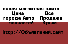 новая магнитная плита › Цена ­ 10 000 - Все города Авто » Продажа запчастей   . Крым